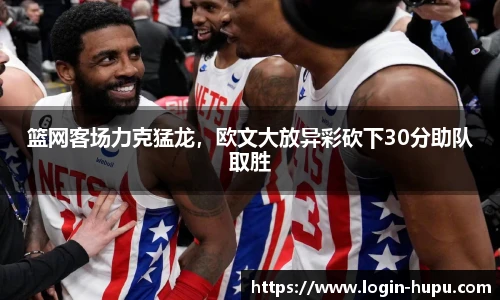 篮网客场力克猛龙，欧文大放异彩砍下30分助队取胜