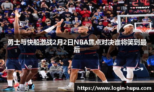 勇士与快船激战2月2日NBA焦点对决谁将笑到最后