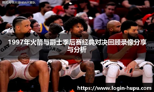 1997年火箭与爵士季后赛经典对决回顾录像分享与分析