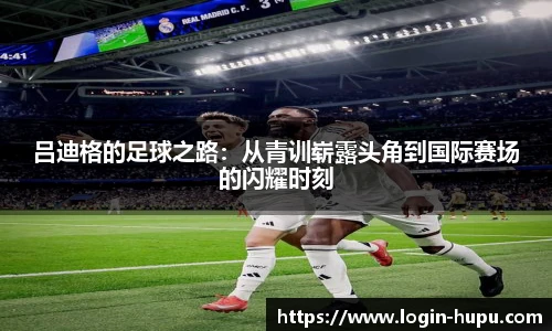 吕迪格的足球之路：从青训崭露头角到国际赛场的闪耀时刻