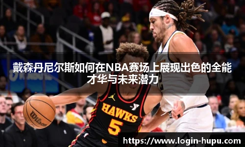 戴森丹尼尔斯如何在NBA赛场上展现出色的全能才华与未来潜力