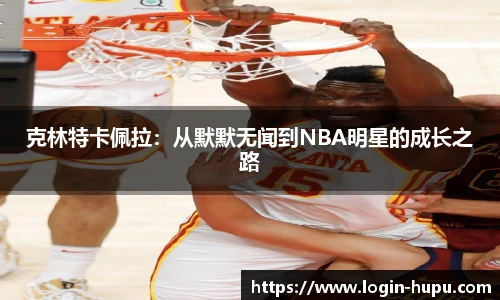 克林特卡佩拉：从默默无闻到NBA明星的成长之路