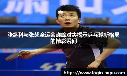 张继科与张超全运会巅峰对决揭示乒乓球新格局的精彩瞬间