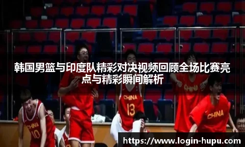 韩国男篮与印度队精彩对决视频回顾全场比赛亮点与精彩瞬间解析