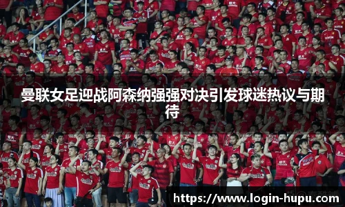曼联女足迎战阿森纳强强对决引发球迷热议与期待