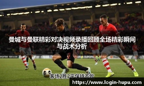 曼城与曼联精彩对决视频录播回顾全场精彩瞬间与战术分析