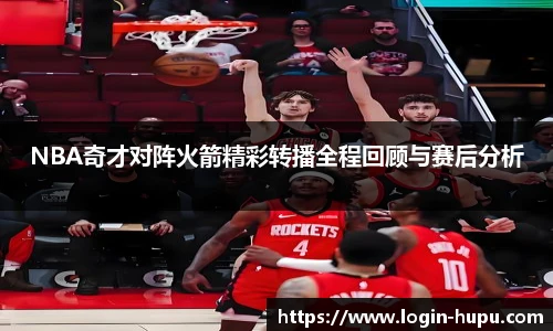 NBA奇才对阵火箭精彩转播全程回顾与赛后分析