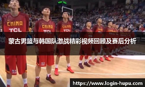 蒙古男篮与韩国队激战精彩视频回顾及赛后分析