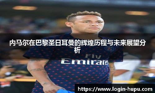 内马尔在巴黎圣日耳曼的辉煌历程与未来展望分析