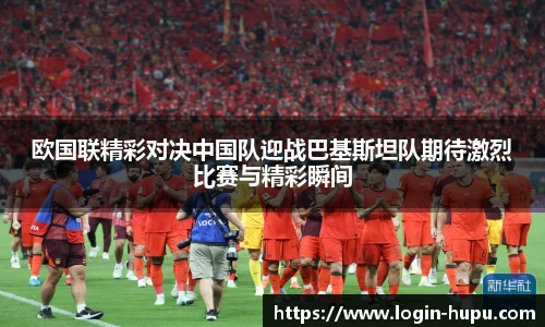 欧国联精彩对决中国队迎战巴基斯坦队期待激烈比赛与精彩瞬间