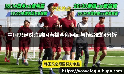 中国男足对阵韩国直播全程回顾与精彩瞬间分析