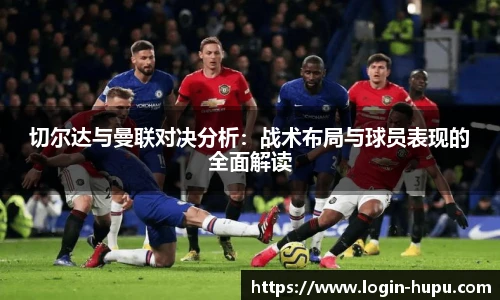 切尔达与曼联对决分析：战术布局与球员表现的全面解读