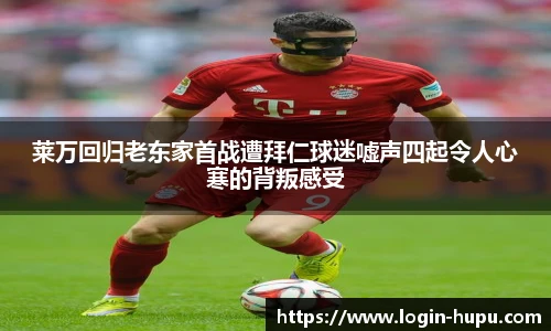 莱万回归老东家首战遭拜仁球迷嘘声四起令人心寒的背叛感受