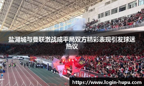 盐湖城与曼联激战成平局双方精彩表现引发球迷热议